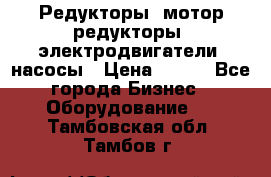 Редукторы, мотор-редукторы, электродвигатели, насосы › Цена ­ 123 - Все города Бизнес » Оборудование   . Тамбовская обл.,Тамбов г.